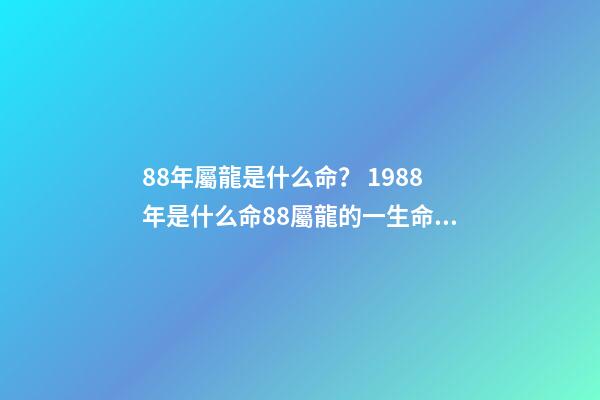 88年屬龍是什么命？ 1988年是什么命88屬龍的一生命運狀況-第1張-觀點-玄機派